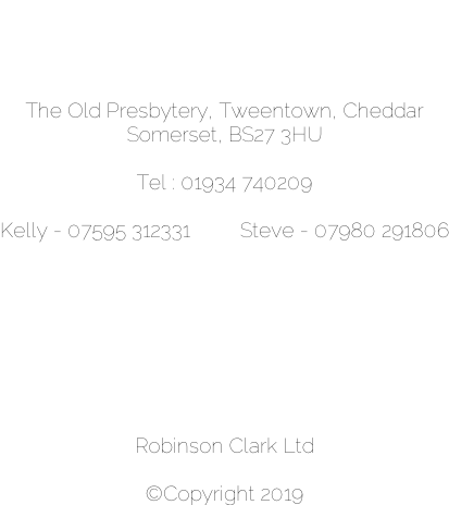 The Old Presbytery, Tweentown, Cheddar Somerset, BS27 3HU  Tel : 01934 740209  Kelly - 07595 312331         Steve - 07980 291806         Robinson Clark Ltd  ©Copyright 2019