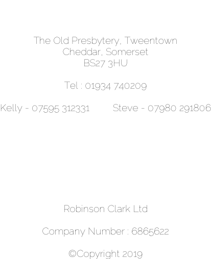 The Old Presbytery, Tweentown Cheddar, Somerset BS27 3HU  Tel : 01934 740209  Kelly - 07595 312331         Steve - 07980 291806         Robinson Clark Ltd  Company Number : 6865622  ©Copyright 2019